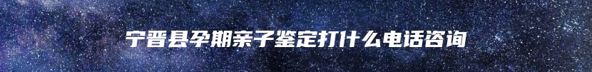 宁晋县孕期亲子鉴定打什么电话咨询