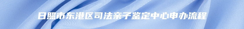 日照市东港区司法亲子鉴定中心申办流程