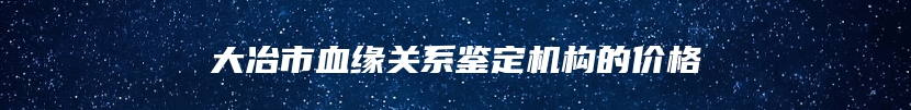 大冶市血缘关系鉴定机构的价格
