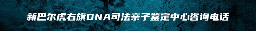 新巴尔虎右旗DNA司法亲子鉴定中心咨询电话