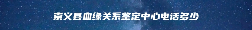 崇义县血缘关系鉴定中心电话多少