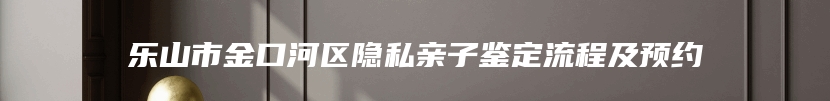 乐山市金口河区隐私亲子鉴定流程及预约