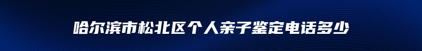 哈尔滨市松北区个人亲子鉴定电话多少