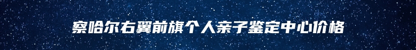 察哈尔右翼前旗个人亲子鉴定中心价格