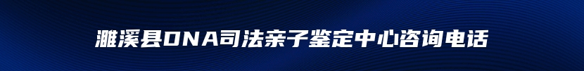 濉溪县DNA司法亲子鉴定中心咨询电话