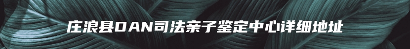 庄浪县DAN司法亲子鉴定中心详细地址