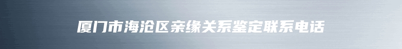 厦门市海沧区亲缘关系鉴定联系电话
