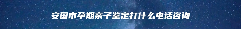 安国市孕期亲子鉴定打什么电话咨询