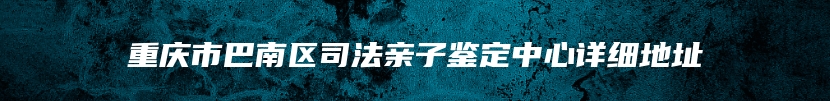 重庆市巴南区司法亲子鉴定中心详细地址