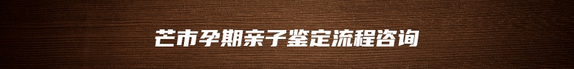 芒市孕期亲子鉴定流程咨询