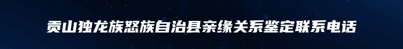 贡山独龙族怒族自治县亲缘关系鉴定联系电话