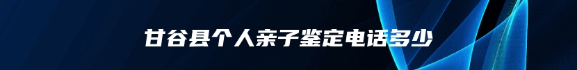 甘谷县个人亲子鉴定电话多少