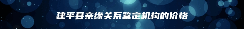 建平县亲缘关系鉴定机构的价格