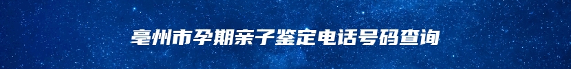 亳州市孕期亲子鉴定电话号码查询