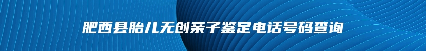 肥西县胎儿无创亲子鉴定电话号码查询