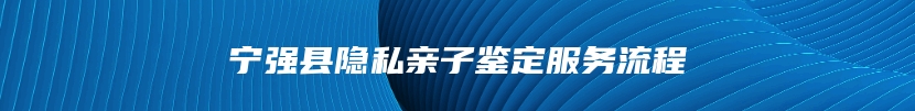 宁强县隐私亲子鉴定服务流程