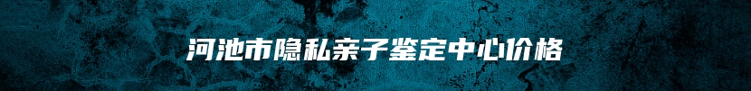 河池市隐私亲子鉴定中心价格