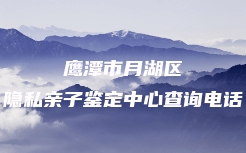 鹰潭市月湖区隐私亲子鉴定中心查询电话