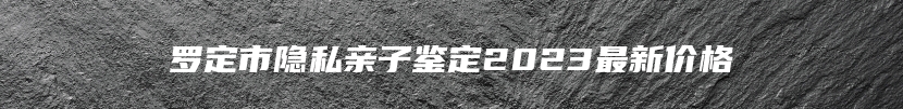 罗定市隐私亲子鉴定2023最新价格