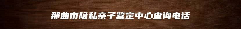那曲市隐私亲子鉴定中心查询电话