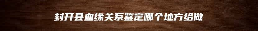 封开县血缘关系鉴定哪个地方给做