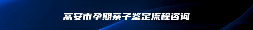 高安市孕期亲子鉴定流程咨询