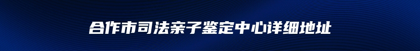 合作市司法亲子鉴定中心详细地址