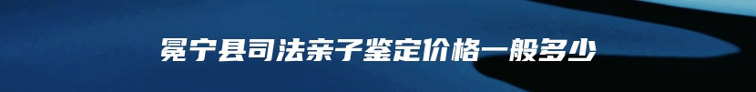 冕宁县司法亲子鉴定价格一般多少