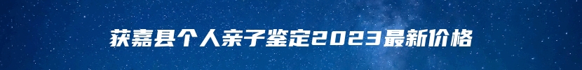 获嘉县个人亲子鉴定2023最新价格