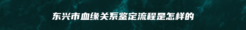 东兴市血缘关系鉴定流程是怎样的