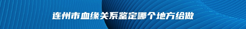 连州市血缘关系鉴定哪个地方给做