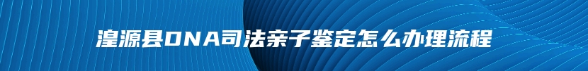 湟源县DNA司法亲子鉴定怎么办理流程