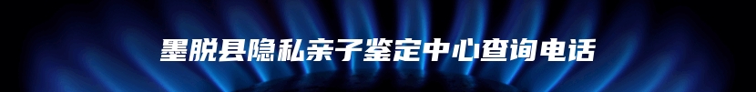 墨脱县隐私亲子鉴定中心查询电话