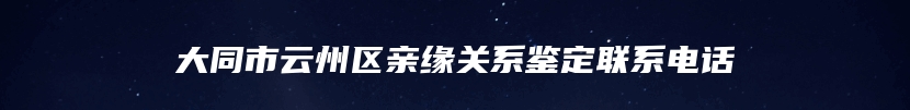 大同市云州区亲缘关系鉴定联系电话