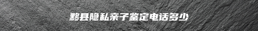 黟县隐私亲子鉴定电话多少