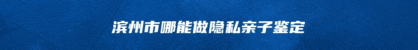 滨州市哪能做隐私亲子鉴定