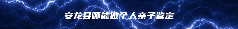 安龙县哪能做个人亲子鉴定