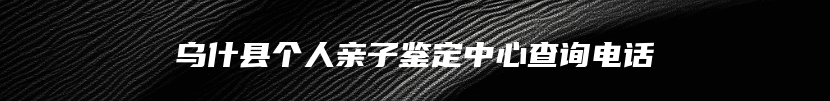 乌什县个人亲子鉴定中心查询电话