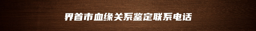 界首市血缘关系鉴定联系电话