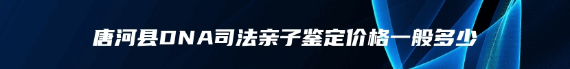 唐河县DNA司法亲子鉴定价格一般多少