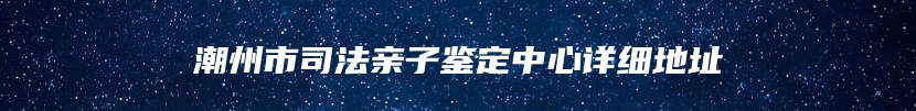潮州市司法亲子鉴定中心详细地址