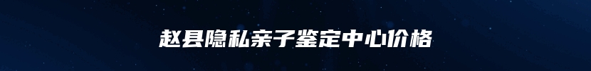 赵县隐私亲子鉴定中心价格