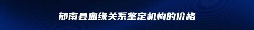 郁南县血缘关系鉴定机构的价格