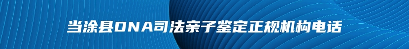 当涂县DNA司法亲子鉴定正规机构电话