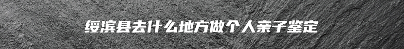 绥滨县去什么地方做个人亲子鉴定
