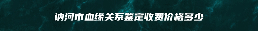 讷河市血缘关系鉴定收费价格多少