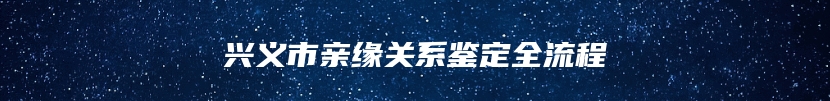兴义市亲缘关系鉴定全流程