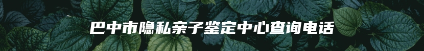 巴中市隐私亲子鉴定中心查询电话