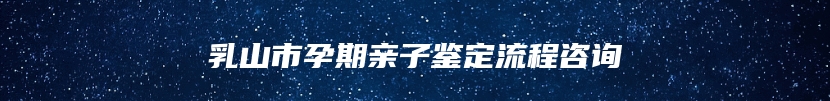 乳山市孕期亲子鉴定流程咨询