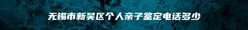 无锡市新吴区个人亲子鉴定电话多少